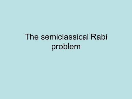 The semiclassical Rabi problem. We have a two level atom,with We look for the solution of the Schrödinger equation as: The atom has a hamiltonian: The.