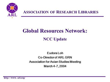 ASSOCIATION OF RESEARCH LIBRARIES  /www. arl.org/ Global Resources Network: NCC Update Eudora Loh Co-Director of ARL GRN Association for Asian Studies.