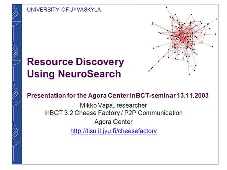 UNIVERSITY OF JYVÄSKYLÄ Resource Discovery Using NeuroSearch Presentation for the Agora Center InBCT-seminar 13.11.2003 Mikko Vapa, researcher InBCT 3.2.