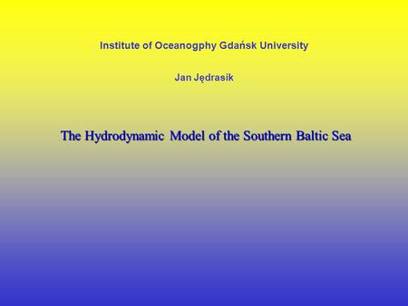 Institute of Oceanogphy Gdańsk University Jan Jędrasik The Hydrodynamic Model of the Southern Baltic Sea.
