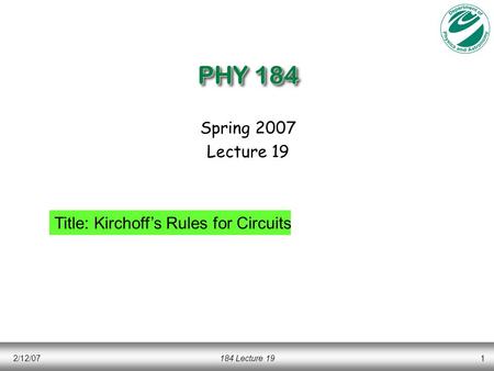2/12/07184 Lecture 191 PHY 184 Spring 2007 Lecture 19 Title: Kirchoff’s Rules for Circuits.