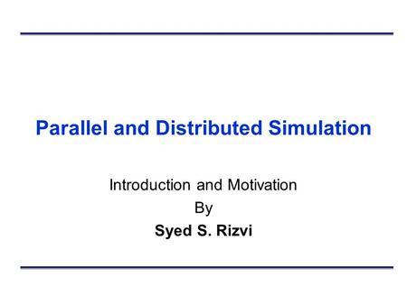 Parallel and Distributed Simulation Introduction and Motivation By Syed S. Rizvi.