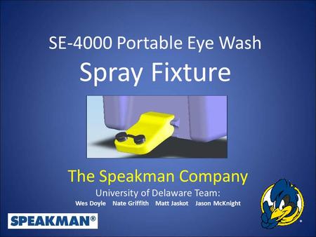SE-4000 Portable Eye Wash Spray Fixture The Speakman Company University of Delaware Team: Wes Doyle Nate Griffith Matt Jaskot Jason McKnight.