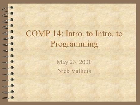 COMP 14: Intro. to Intro. to Programming May 23, 2000 Nick Vallidis.