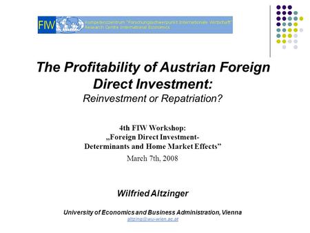 The Profitability of Austrian Foreign Direct Investment: Reinvestment or Repatriation? 4th FIW Workshop: „Foreign Direct Investment- Determinants and Home.