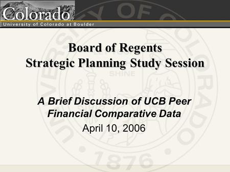 Board of Regents Strategic Planning Study Session A Brief Discussion of UCB Peer Financial Comparative Data April 10, 2006.