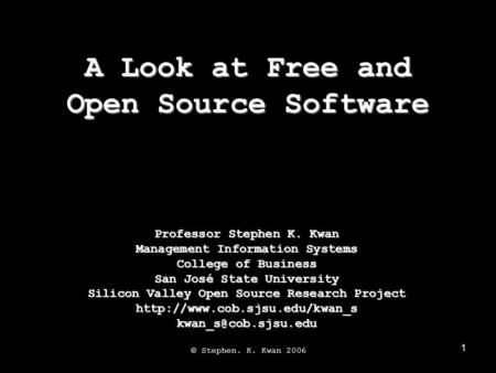 1 A Look at Free and Open Source Software © Stephen. K. Kwan 2006 Professor Stephen K. Kwan Management Information Systems College of Business San José.