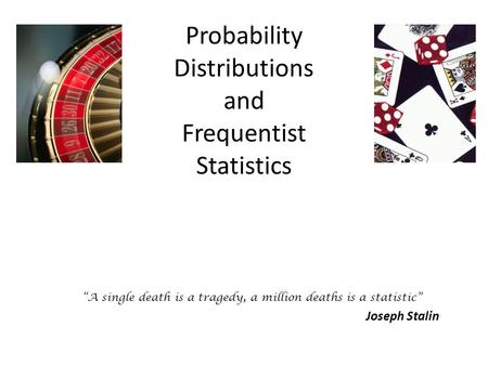 Probability Distributions and Frequentist Statistics “A single death is a tragedy, a million deaths is a statistic” Joseph Stalin.