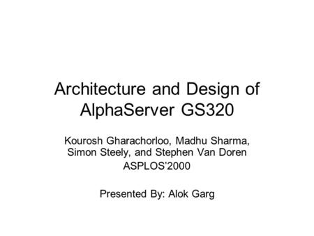Architecture and Design of AlphaServer GS320 Kourosh Gharachorloo, Madhu Sharma, Simon Steely, and Stephen Van Doren ASPLOS’2000 Presented By: Alok Garg.