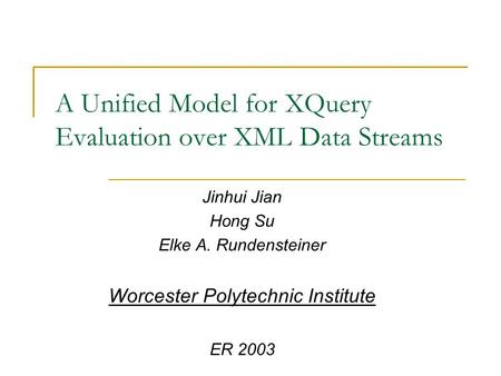A Unified Model for XQuery Evaluation over XML Data Streams Jinhui Jian Hong Su Elke A. Rundensteiner Worcester Polytechnic Institute ER 2003.