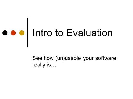 Intro to Evaluation See how (un)usable your software really is…