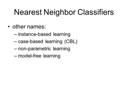 Nearest Neighbor Classifiers other names: –instance-based learning –case-based learning (CBL) –non-parametric learning –model-free learning.