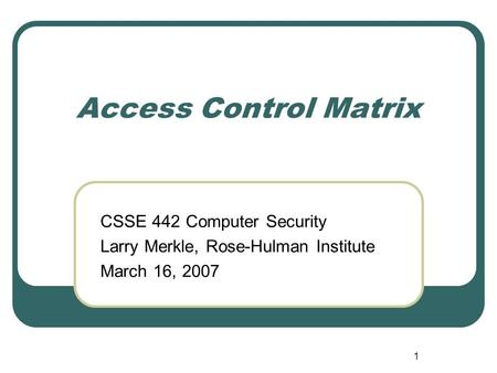 1 Access Control Matrix CSSE 442 Computer Security Larry Merkle, Rose-Hulman Institute March 16, 2007.