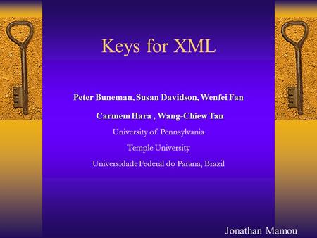 1 Keys for XML Peter Buneman, Susan Davidson, Wenfei Fan Carmem Hara, Wang-Chiew Tan Carmem Hara, Wang-Chiew Tan University of Pennsylvania Temple University.