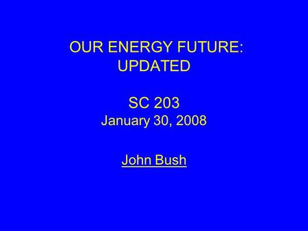 OUR ENERGY FUTURE: UPDATED SC 203 January 30, 2008 John Bush.