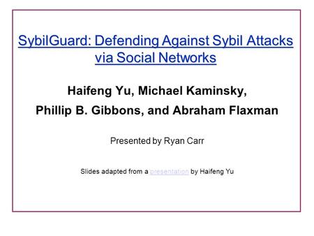 SybilGuard: Defending Against Sybil Attacks via Social Networks Haifeng Yu, Michael Kaminsky, Phillip B. Gibbons, and Abraham Flaxman Presented by Ryan.