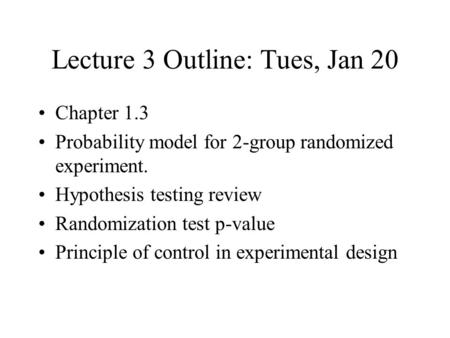 Lecture 3 Outline: Tues, Jan 20 Chapter 1.3 Probability model for 2-group randomized experiment. Hypothesis testing review Randomization test p-value Principle.