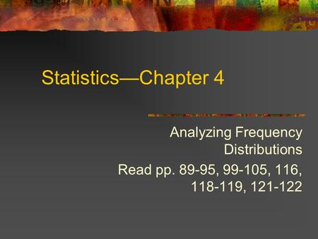 Statistics—Chapter 4 Analyzing Frequency Distributions Read pp. 89-95, 99-105, 116, 118-119, 121-122.
