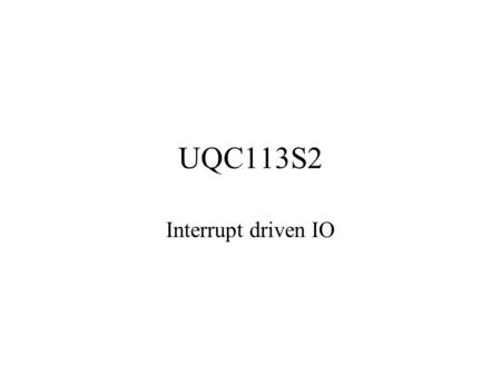 UQC113S2 Interrupt driven IO. We have already seen the hardware support required to facilitate interrupts We will now look at the higher levels of software.