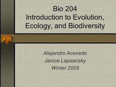 Bio 204 Introduction to Evolution, Ecology, and Biodiversity Alejandro Acevedo Janice Lapsansky Winter 2005.