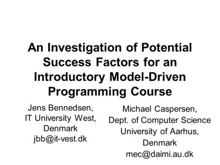 An Investigation of Potential Success Factors for an Introductory Model-Driven Programming Course Michael Caspersen, Dept. of Computer Science University.