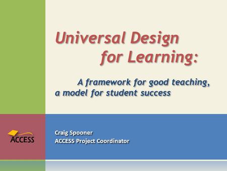 Craig Spooner ACCESS Project Coordinator Craig Spooner ACCESS Project Coordinator Universal Design for Learning: A framework for good teaching, a model.