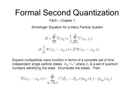 Formal Second Quantization Shrödinger Equation for a Many Particle System F&W – Chapter 1 Expand multiparticle wave function in terms of a complete set.