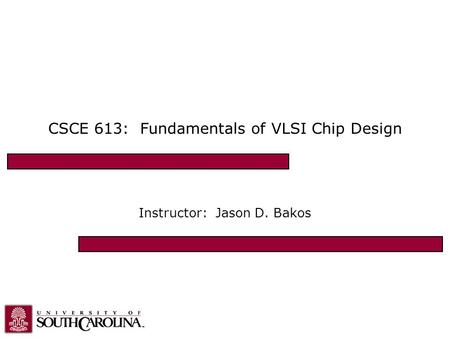 CSCE 613: Fundamentals of VLSI Chip Design Instructor: Jason D. Bakos.
