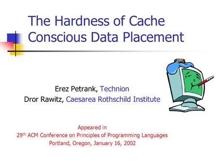 The Hardness of Cache Conscious Data Placement Erez Petrank, Technion Dror Rawitz, Caesarea Rothschild Institute Appeared in 29 th ACM Conference on Principles.