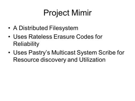Project Mimir A Distributed Filesystem Uses Rateless Erasure Codes for Reliability Uses Pastry’s Multicast System Scribe for Resource discovery and Utilization.