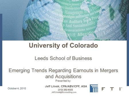 October 4, 2010 University of Colorado Leeds School of Business Emerging Trends Regarding Earnouts in Mergers and Acquisitions Presented by: Jeff Litvak,