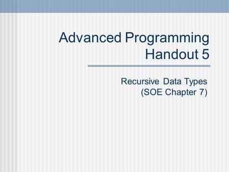 Advanced Programming Handout 5 Recursive Data Types (SOE Chapter 7)