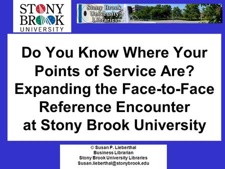 Do You Know Where Your Points of Service Are? Expanding the Face-to-Face Reference Encounter at Stony Brook University © Susan P. Lieberthal Business Librarian.