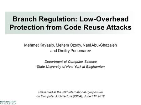 Branch Regulation: Low-Overhead Protection from Code Reuse Attacks Mehmet Kayaalp, Meltem Ozsoy, Nael Abu-Ghazaleh and Dmitry Ponomarev Department of Computer.