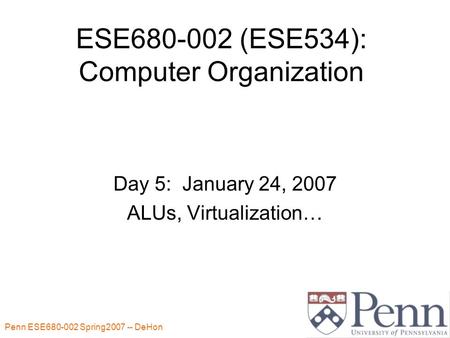 Penn ESE680-002 Spring2007 -- DeHon 1 ESE680-002 (ESE534): Computer Organization Day 5: January 24, 2007 ALUs, Virtualization…