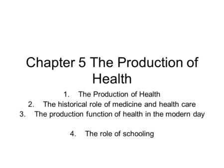 Chapter 5 The Production of Health 1.The Production of Health 2.The historical role of medicine and health care 3.The production function of health in.