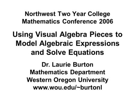 Northwest Two Year College Mathematics Conference 2006 Using Visual Algebra Pieces to Model Algebraic Expressions and Solve Equations Dr. Laurie Burton.