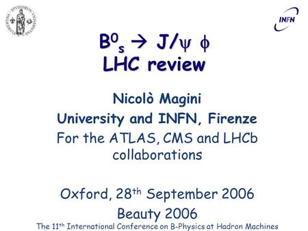 B 0 s  J/   LHC review Nicolò Magini University and INFN, Firenze For the ATLAS, CMS and LHCb collaborations Oxford, 28 th September 2006 Beauty 2006.