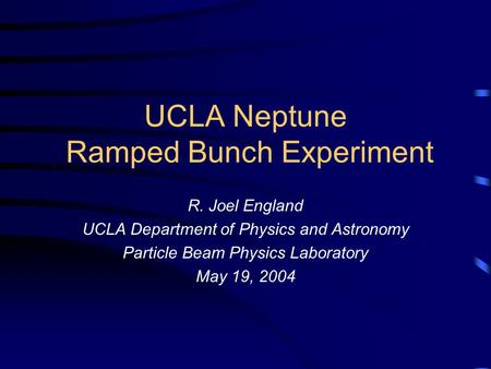 UCLA Neptune Ramped Bunch Experiment R. Joel England UCLA Department of Physics and Astronomy Particle Beam Physics Laboratory May 19, 2004.