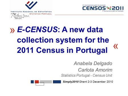 Anabela Delgado Carlota Amorim Statistics Portugal - Census Unit « Simply2010 Ghent 2-3 December 2010 E-CENSUS: A new data collection system for the 2011.