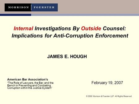 © 2006 Morrison & Foerster LLP All Rights Reserved Internal Investigations By Outside Counsel: Implications for Anti-Corruption Enforcement JAMES E. HOUGH.