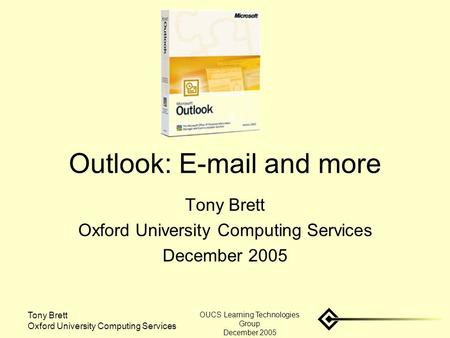 Tony Brett Oxford University Computing Services OUCS Learning Technologies Group December 2005 Outlook: E-mail and more Tony Brett Oxford University Computing.