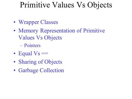 Primitive Values Vs Objects Wrapper Classes Memory Representation of Primitive Values Vs Objects –Pointers Equal Vs == Sharing of Objects Garbage Collection.