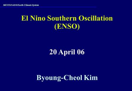 El Nino Southern Oscillation (ENSO) 20 April 06 Byoung-Cheol Kim METEO 6030 Earth Climate System.