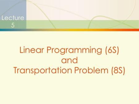 1 Lecture 5 Linear Programming (6S) and Transportation Problem (8S)