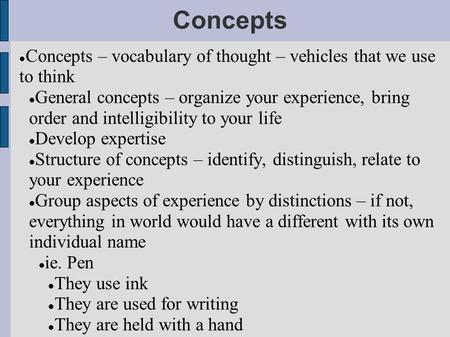 Concepts Concepts – vocabulary of thought – vehicles that we use to think General concepts – organize your experience, bring order and intelligibility.