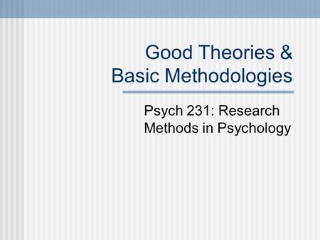 Good Theories & Basic Methodologies Psych 231: Research Methods in Psychology.