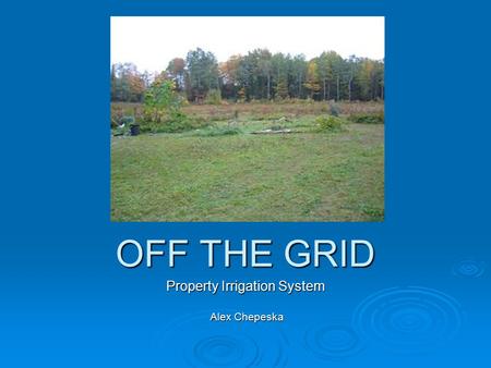 OFF THE GRID Property Irrigation System Alex Chepeska Alex Chepeska.