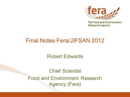 Final Notes Fera/JIFSAN 2012 Robert Edwards Chief Scientist Food and Environment Research Agency (Fera)