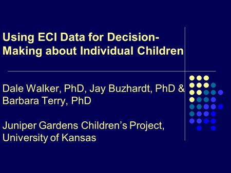 Using ECI Data for Decision- Making about Individual Children Dale Walker, PhD, Jay Buzhardt, PhD & Barbara Terry, PhD Juniper Gardens Children’s Project,